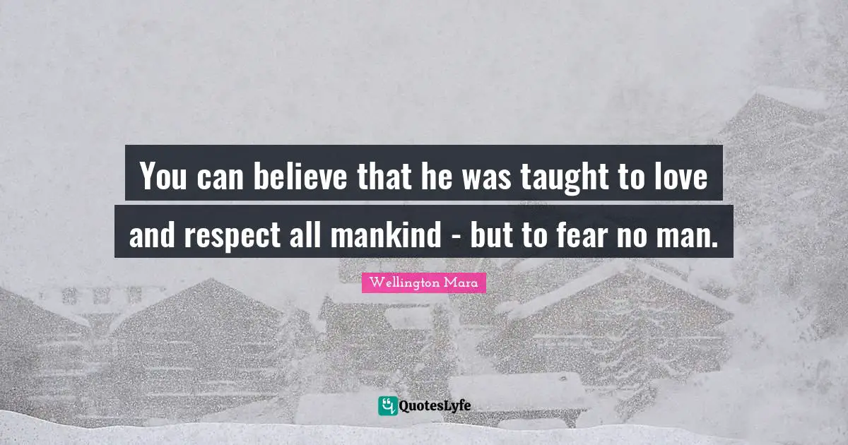 You can believe that he was taught to love and respect all mankind - but to fear no man.