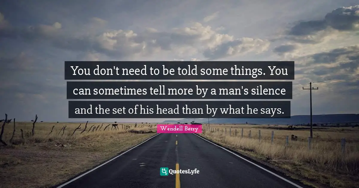 You don't need to be told some things. You can sometimes tell more by a man's silence and the set of his head than by what he says.