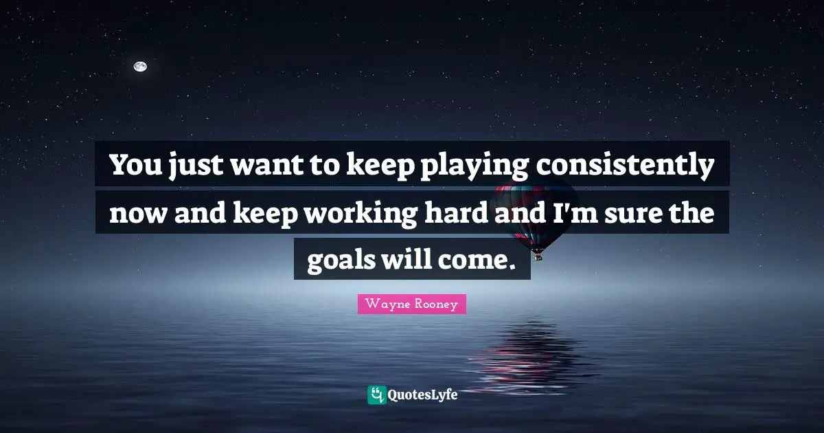 You just want to keep playing consistently now and keep working hard and I'm sure the goals will come.