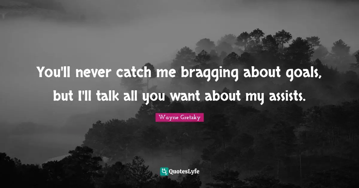 Hockey Quotes: "You'll never catch me bragging about goals, but I'll talk all you want about my assists."