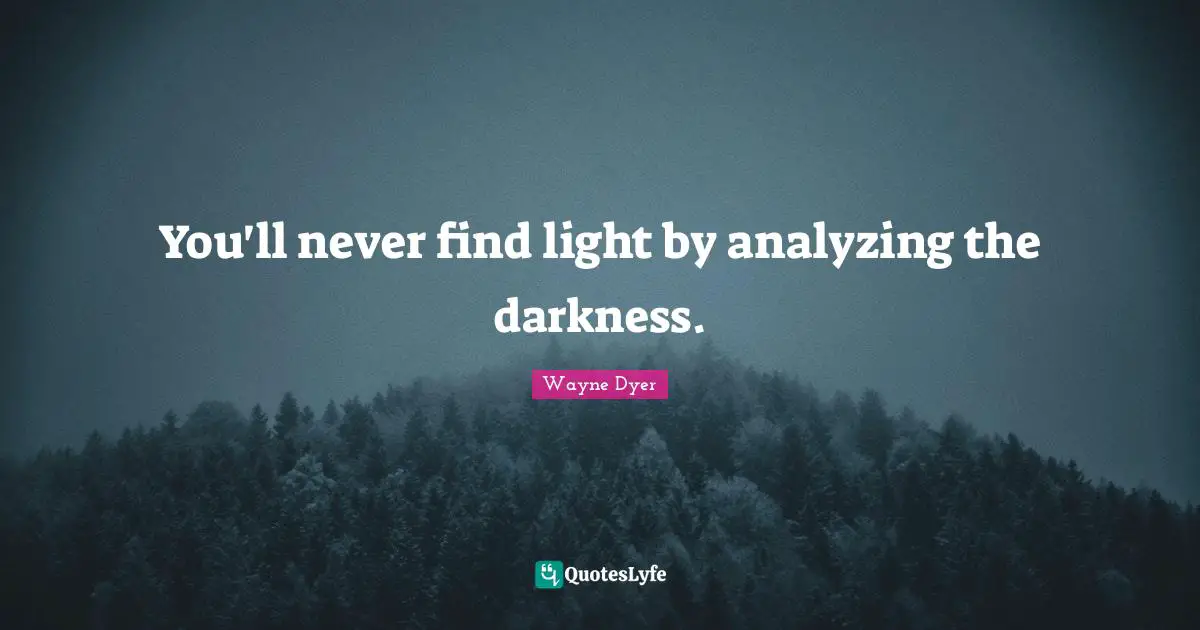 You'll never find light by analyzing the darkness.
