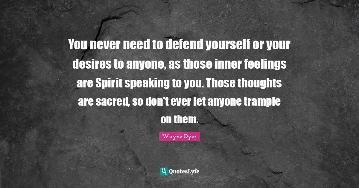 You never need to defend yourself or your desires to anyone, as those inner feelings are Spirit speaking to you. Those thoughts are sacred, so don't ever let anyone trample on them.