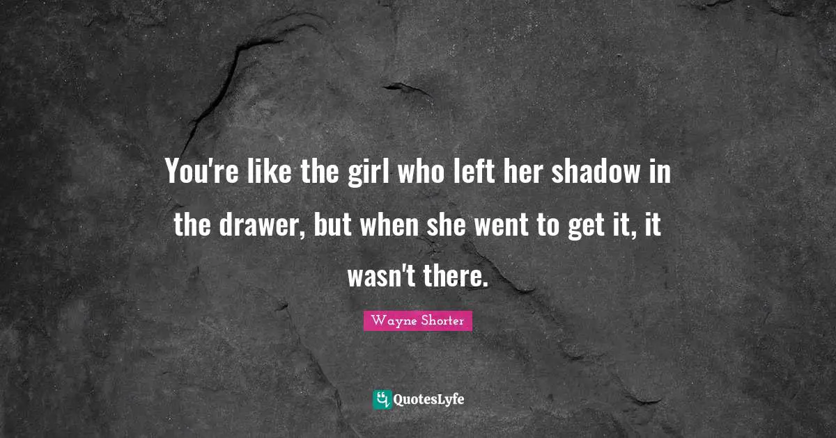 Wayne Shorter Quotes: "You're like the girl who left her shadow in the drawer, but when she went to get it, it wasn't there."