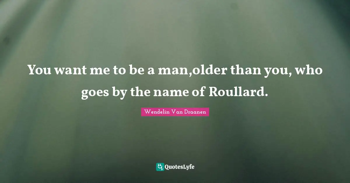 You want me to be a man,older than you, who goes by the name of Roullard.