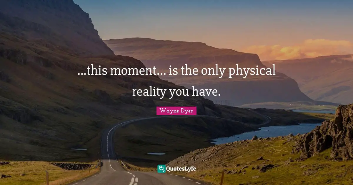 ...this moment... is the only physical reality you have.