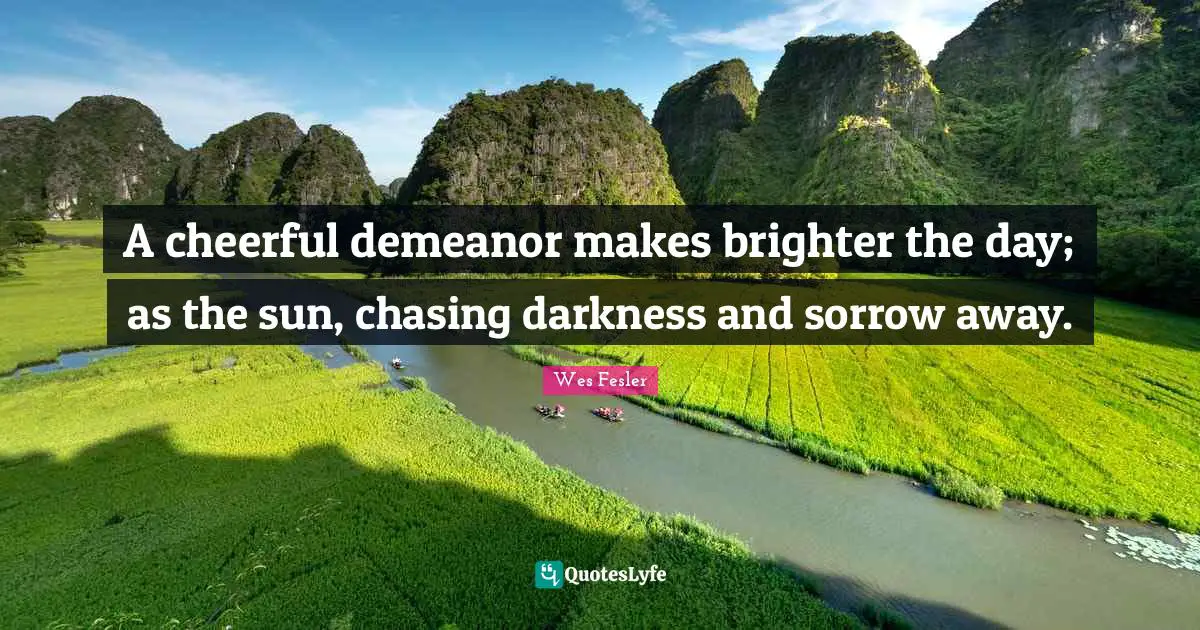 A cheerful demeanor makes brighter the day; as the sun, chasing darkness and sorrow away.