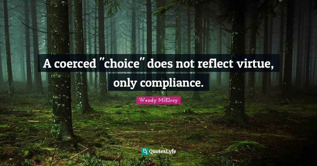 A coerced "choice" does not reflect virtue, only compliance.