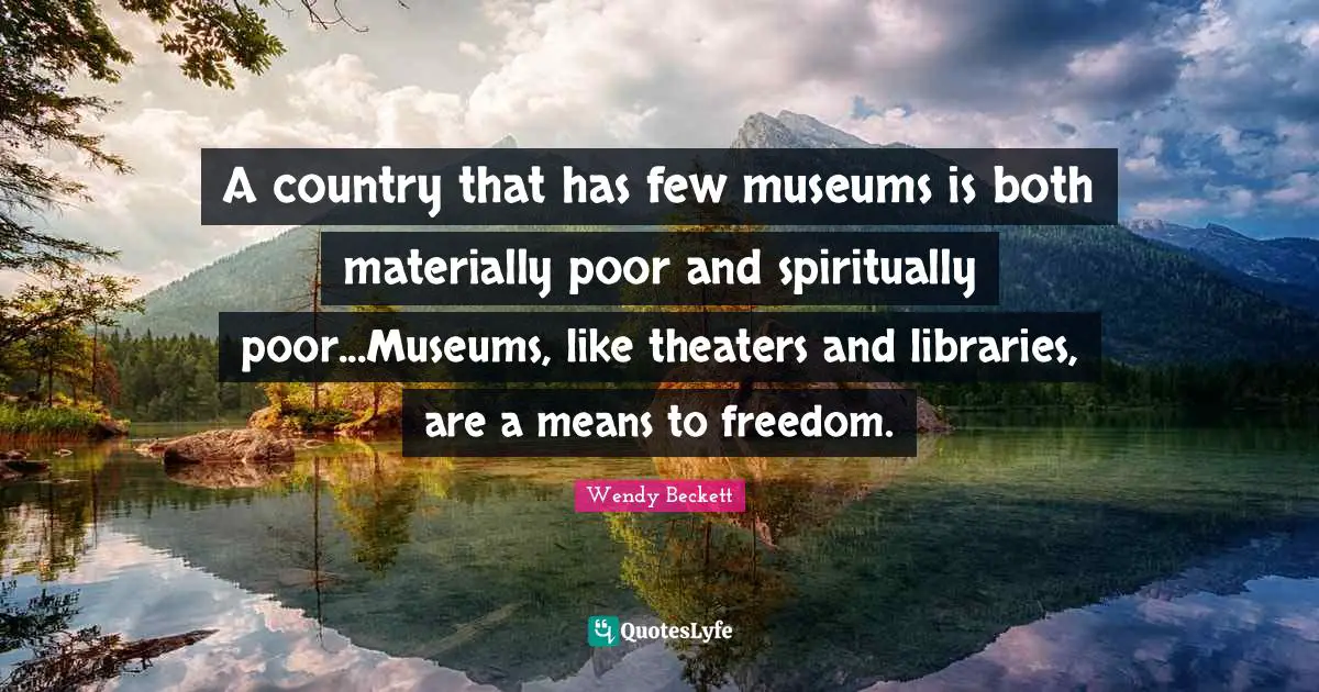 A country that has few museums is both materially poor and spiritually poor...Museums, like theaters and libraries, are a means to freedom.
