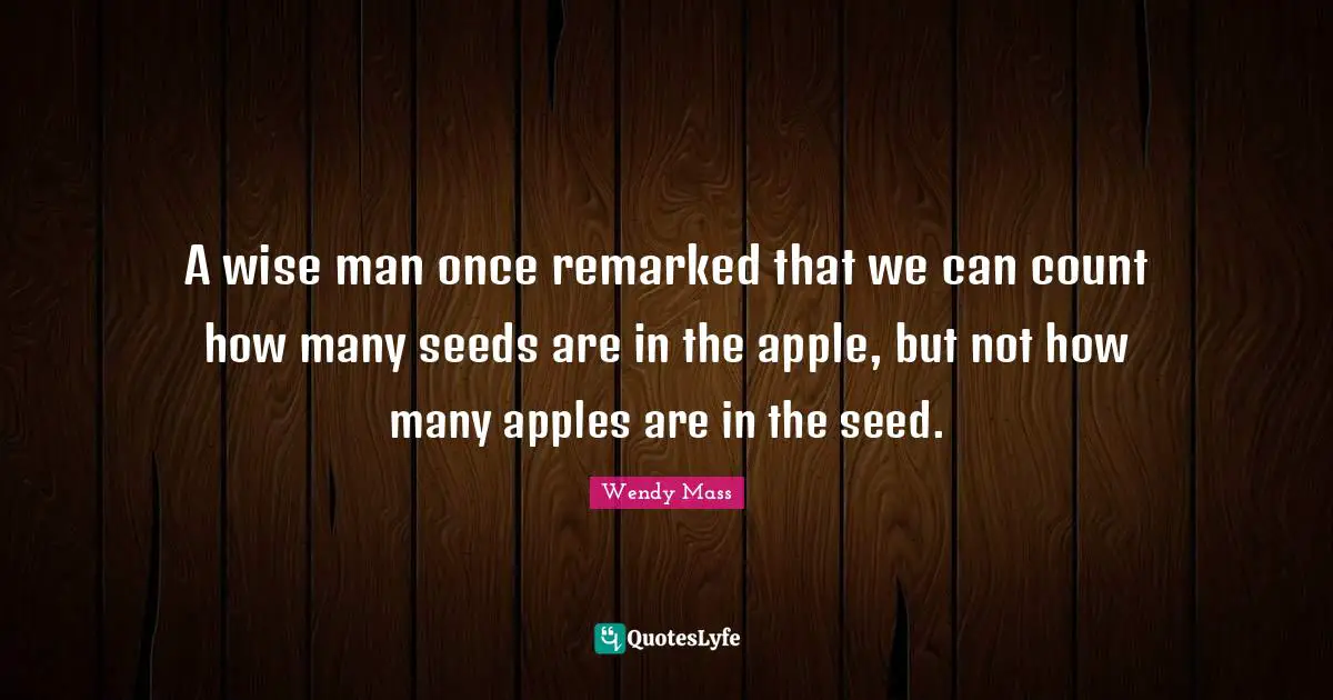 A wise man once remarked that we can count how many seeds are in the apple, but not how many apples are in the seed.