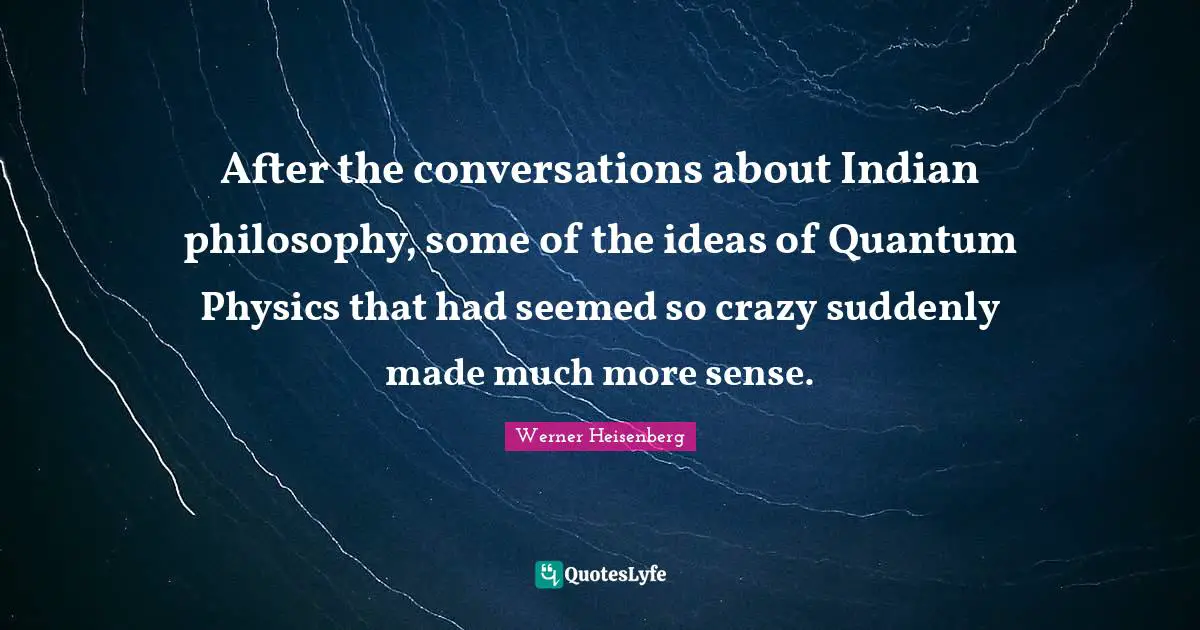 After the conversations about Indian philosophy, some of the ideas of Quantum Physics that had seemed so crazy suddenly made much more sense.