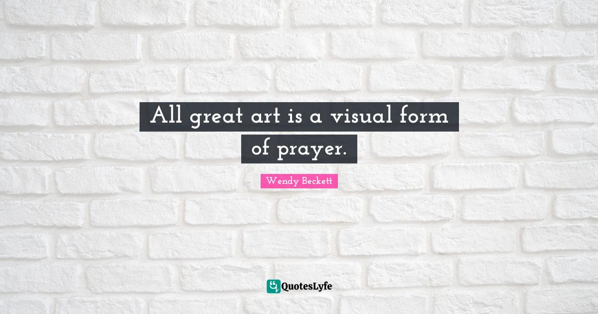 All great art is a visual form of prayer.... Quote by Wendy Beckett