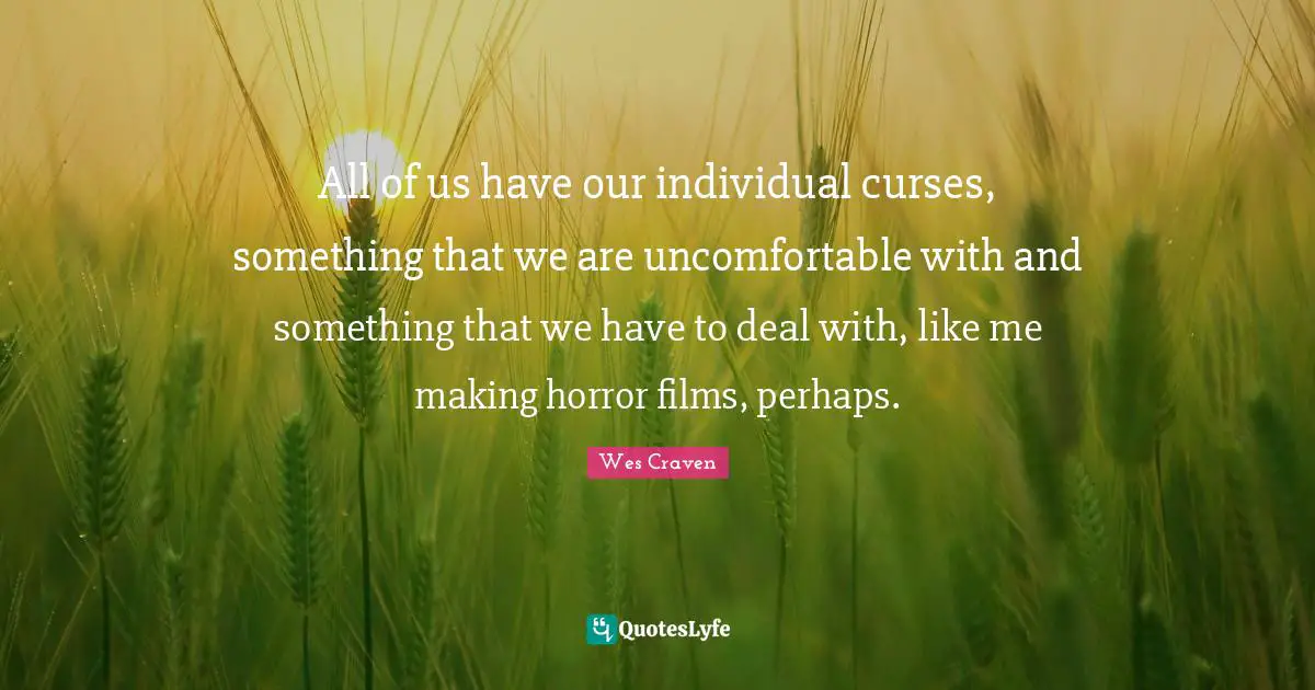All of us have our individual curses, something that we are uncomfortable with and something that we have to deal with, like me making horror films, perhaps.