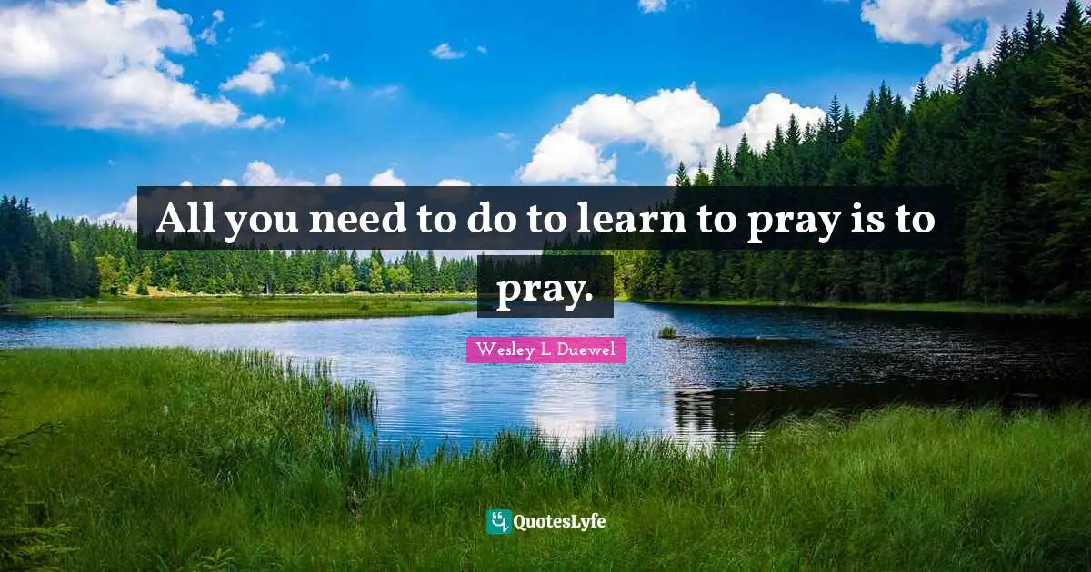 Wesley L Duewel Quotes: "All you need to do to learn to pray is to pray."