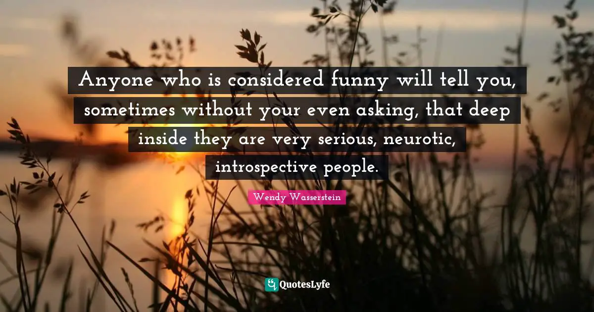 Anyone who is considered funny will tell you, sometimes without your even asking, that deep inside they are very serious, neurotic, introspective people.