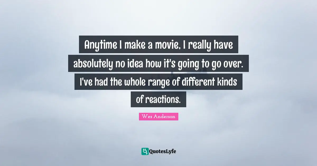 Anytime I make a movie, I really have absolutely no idea how it's going to go over. I've had the whole range of different kinds of reactions.