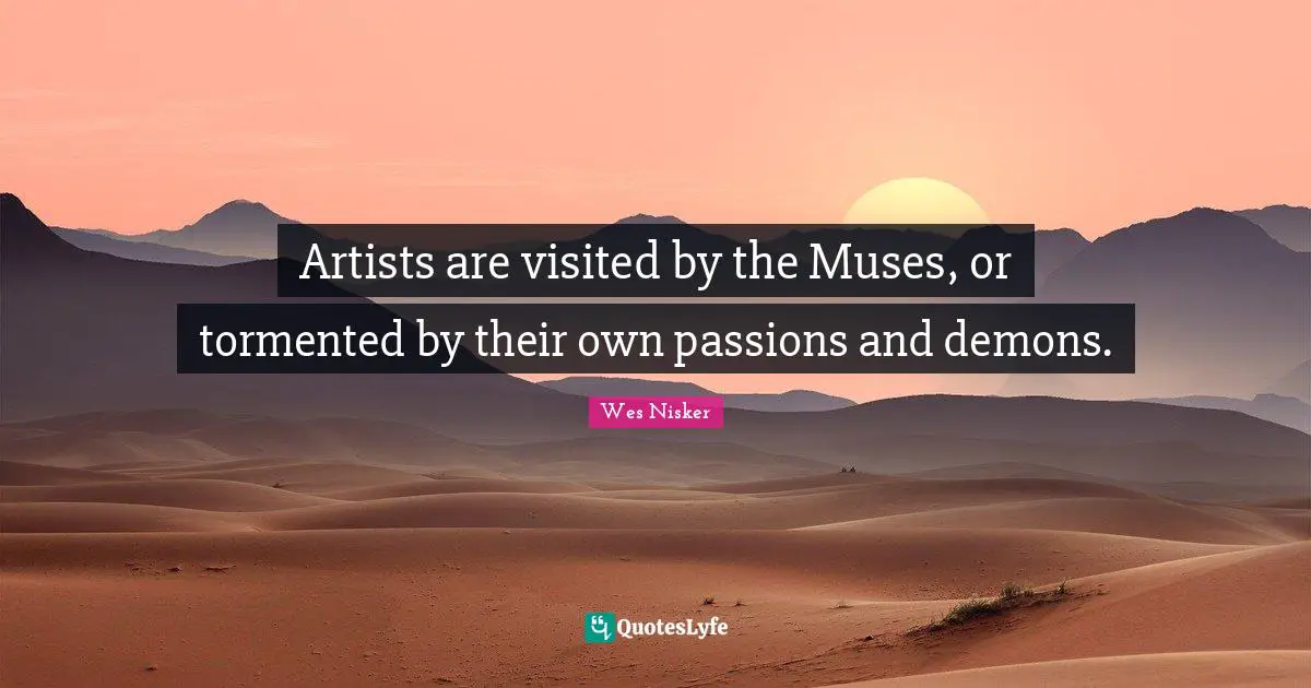 Artists are visited by the Muses, or tormented by their own passions and demons.
