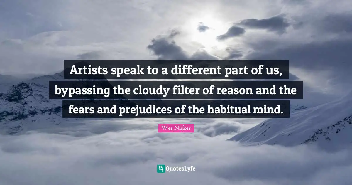 Cloudy Quotes: "Artists speak to a different part of us, bypassing the cloudy filter of reason and the fears and prejudices of the habitual mind."