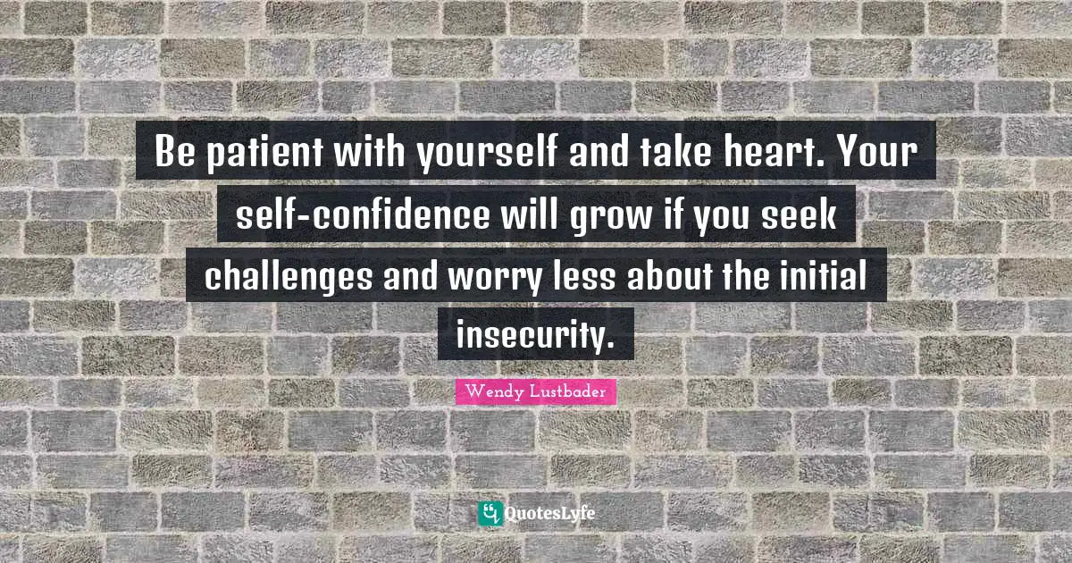 Be patient with yourself and take heart. Your self-confidence will grow if you seek challenges and worry less about the initial insecurity.