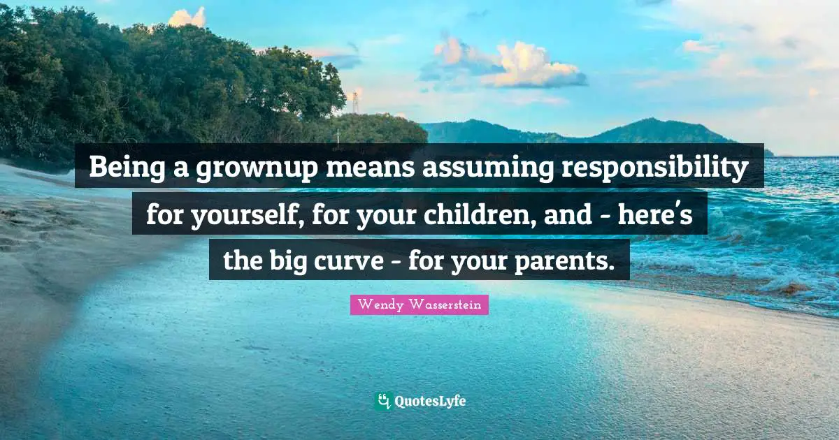 Being a grownup means assuming responsibility for yourself, for your children, and - here's the big curve - for your parents.