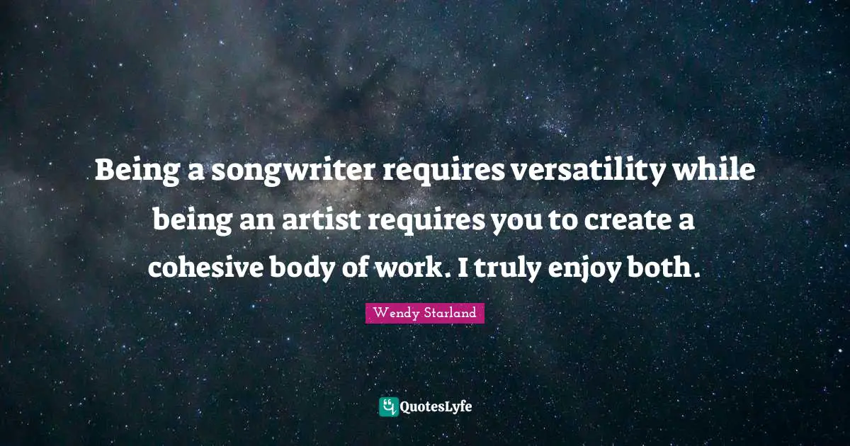Being a songwriter requires versatility while being an artist requires you to create a cohesive body of work. I truly enjoy both.