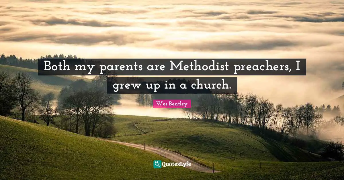 Both my parents are Methodist preachers, I grew up in a church.