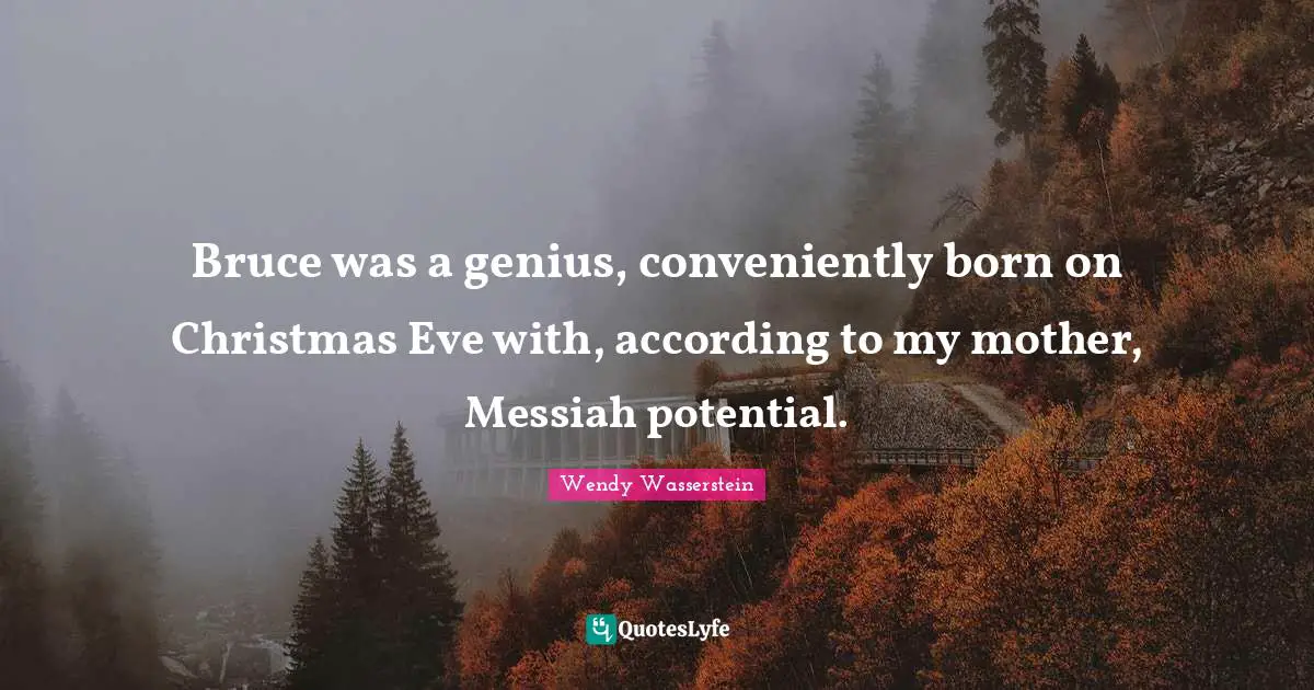 Bruce was a genius, conveniently born on Christmas Eve with, according to my mother, Messiah potential.