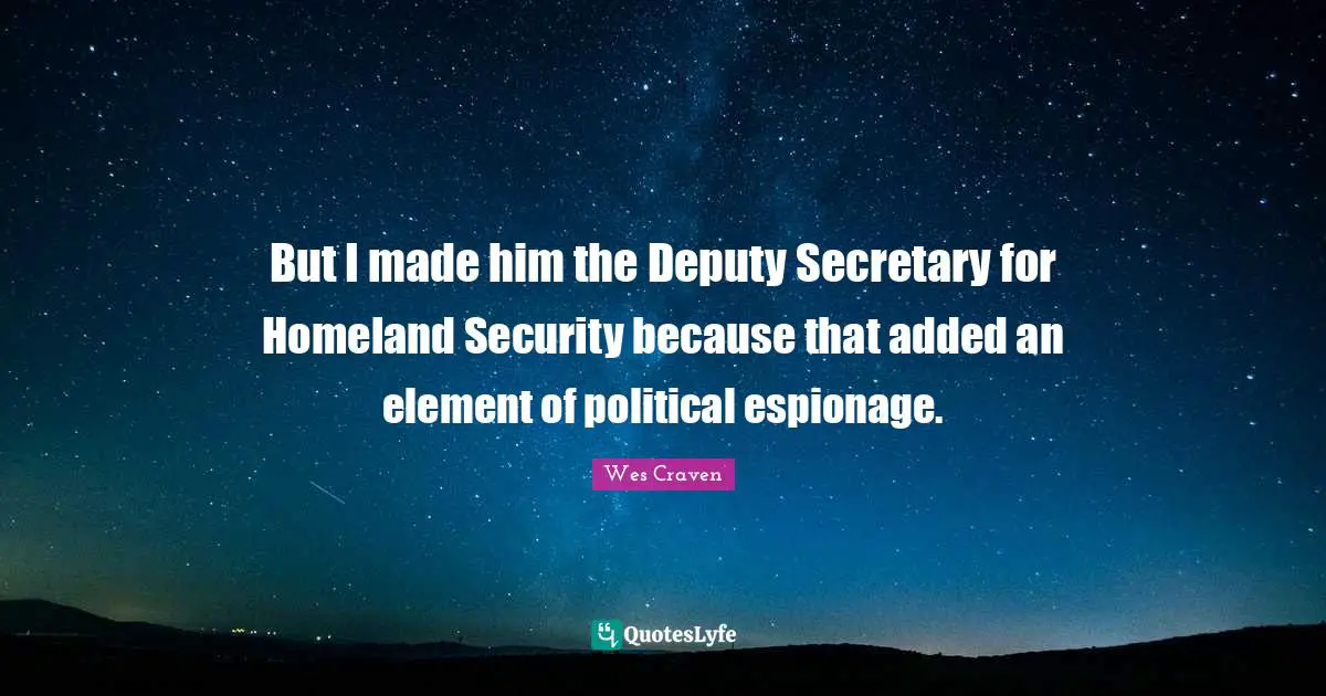 But I made him the Deputy Secretary for Homeland Security because that added an element of political espionage.