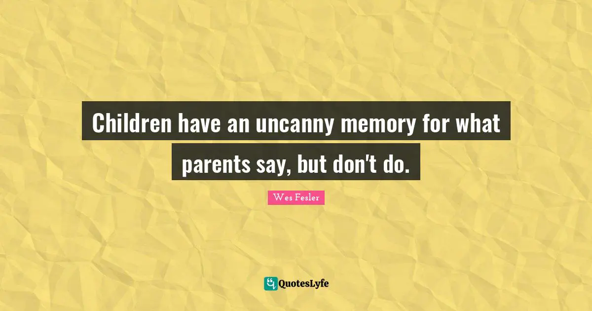 Children have an uncanny memory for what parents say, but don't do.