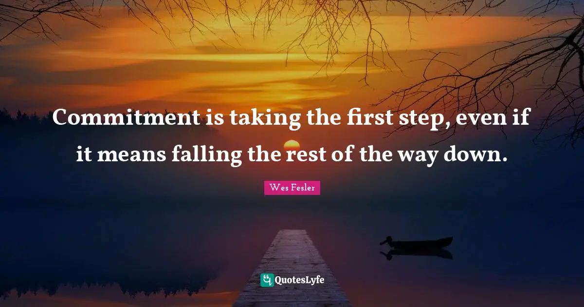 Commitment is taking the first step, even if it means falling the rest of the way down.