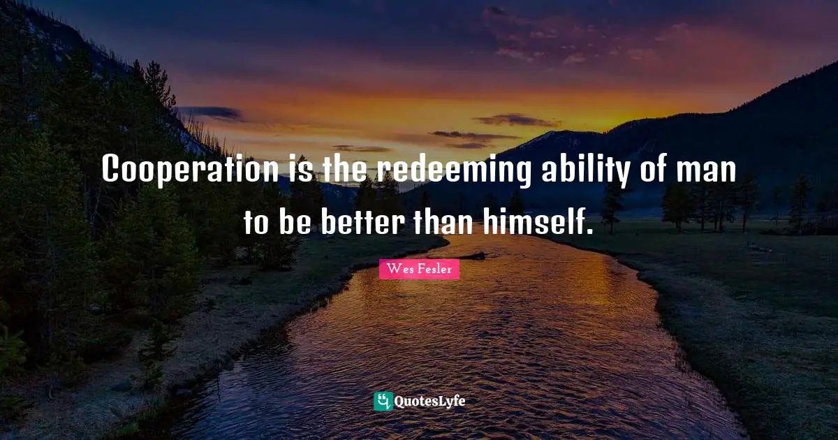 Cooperation is the redeeming ability of man to be better than himself.
