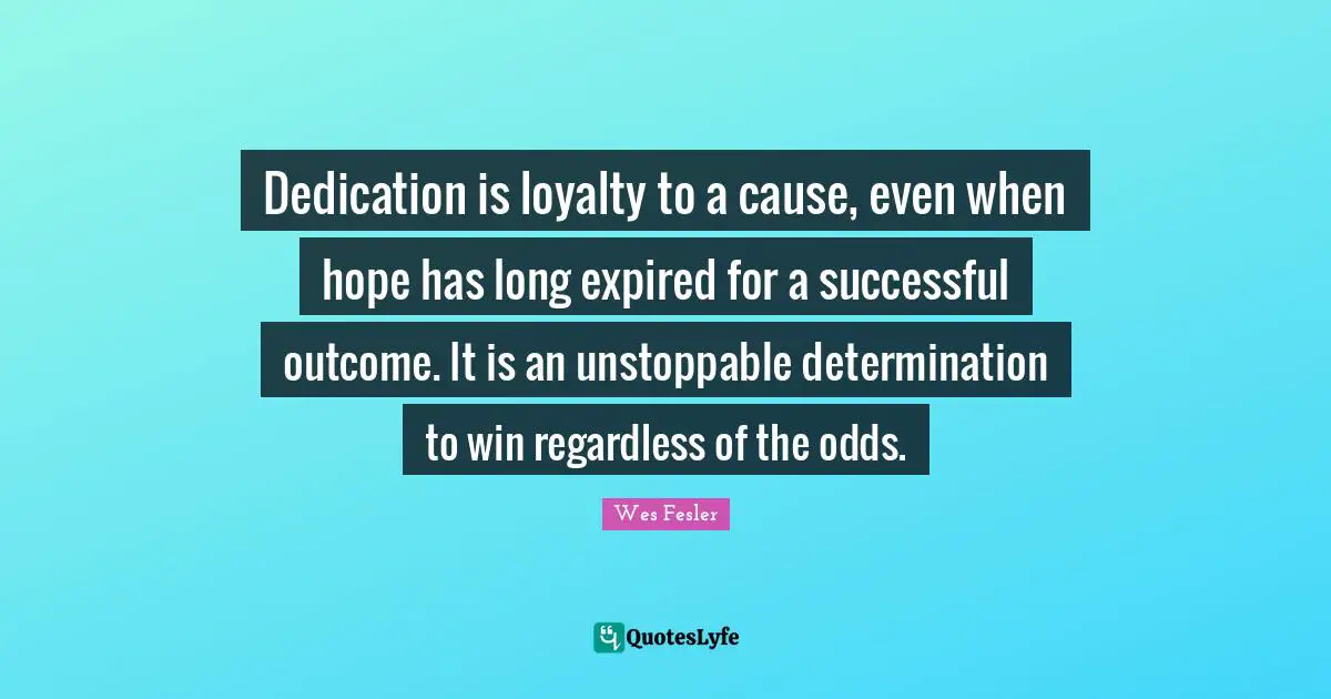 Dedication is loyalty to a cause, even when hope has long expired for a successful outcome. It is an unstoppable determination to win regardless of the odds.