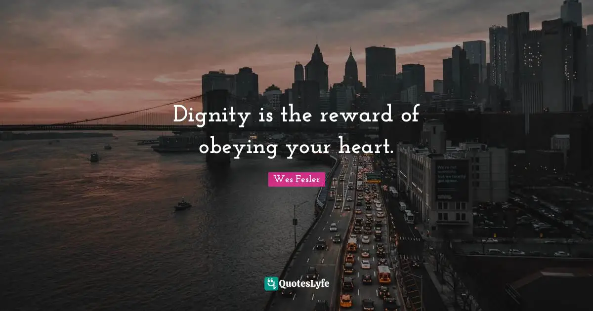 Dignity is the reward of obeying your heart.