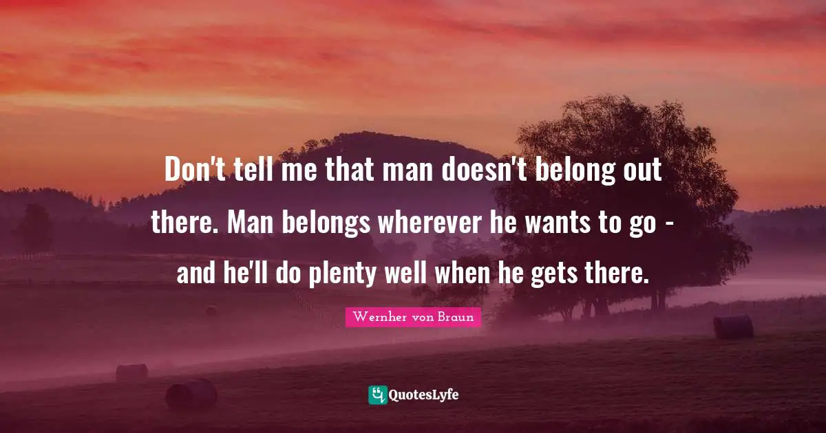 Space Quotes: "Don't tell me that man doesn't belong out there. Man belongs wherever he wants to go - and he'll do plenty well when he gets there."