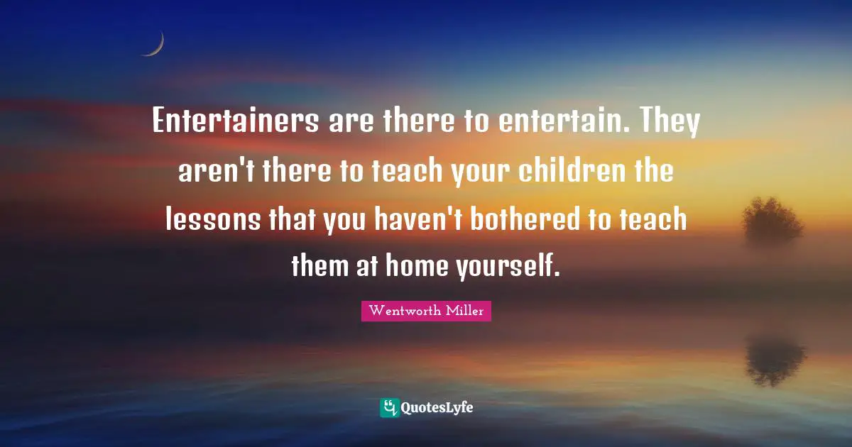 Wentworth Miller Quotes: "Entertainers are there to entertain. They aren't there to teach your children the lessons that you haven't bothered to teach them at home yourself."