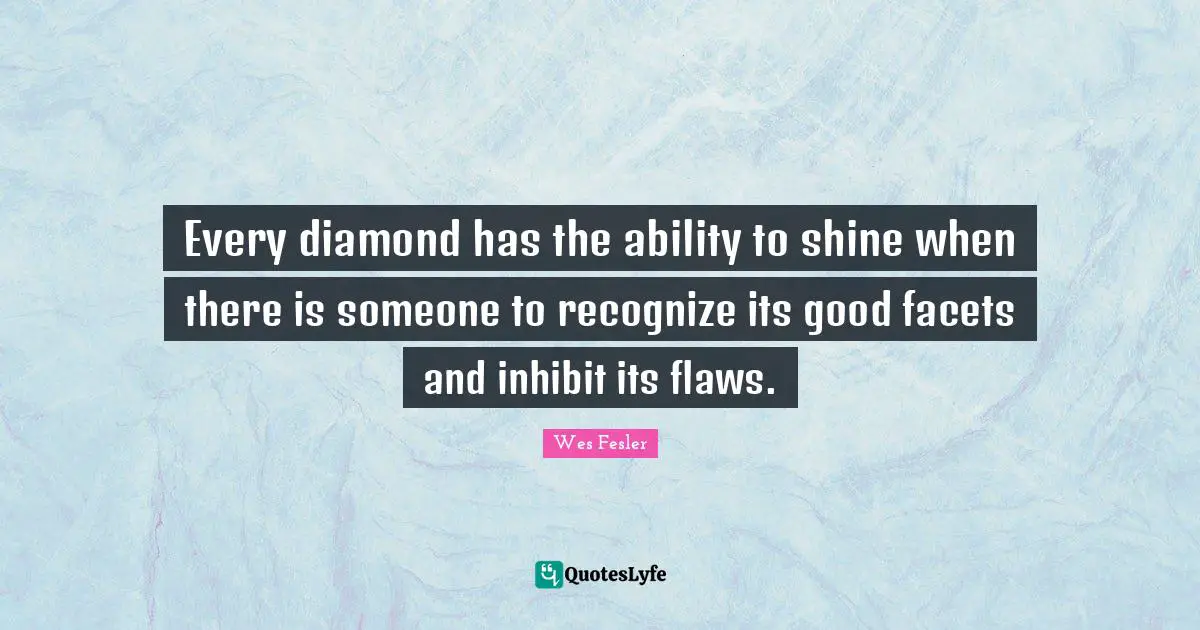 Every diamond has the ability to shine when there is someone to recognize its good facets and inhibit its flaws.