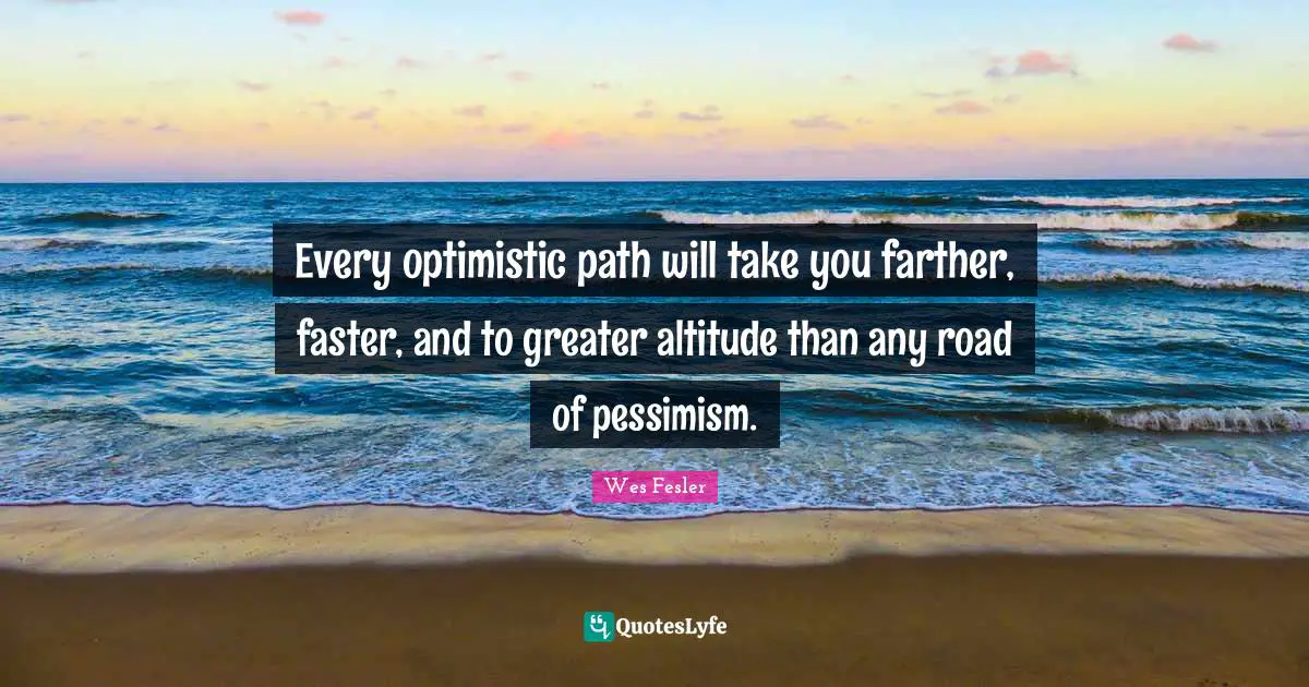 Every optimistic path will take you farther, faster, and to greater altitude than any road of pessimism.