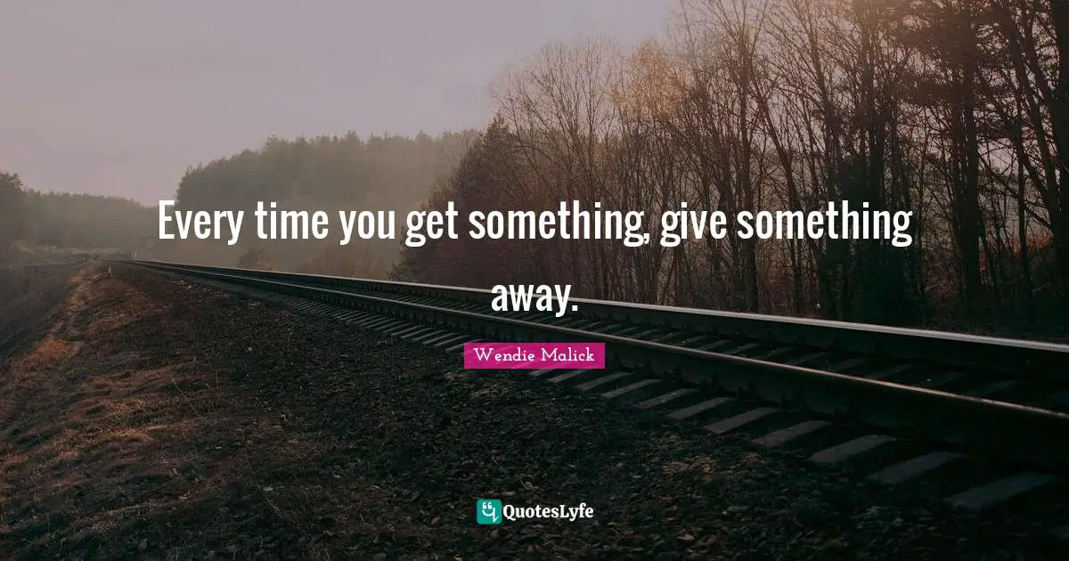 Every time you get something, give something away.
