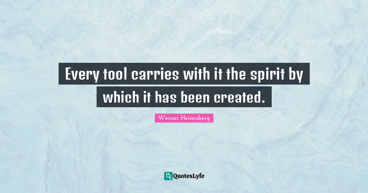 Every tool carries with it the spirit by which it has been created.