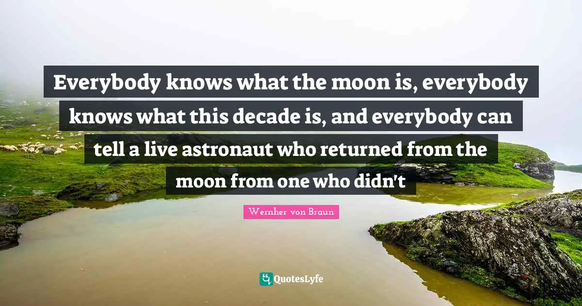 Everybody knows what the moon is, everybody knows what this decade is, and everybody can tell a live astronaut who returned from the moon from one who didn't