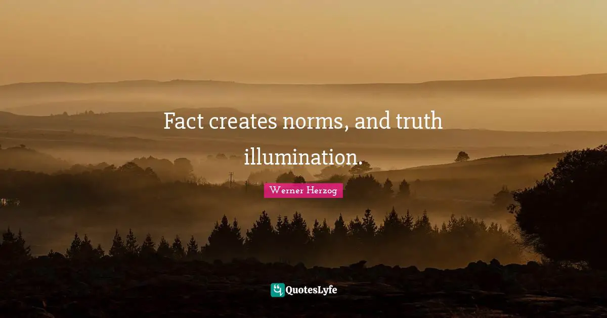 Fact creates norms, and truth illumination.
