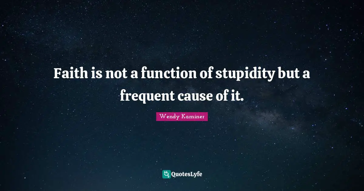 Faith is not a function of stupidity but a frequent cause of it.