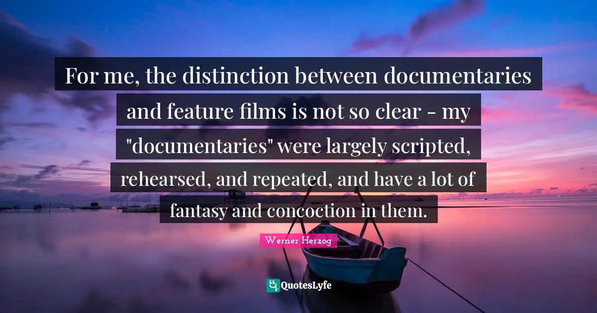 For me, the distinction between documentaries and feature films is not so clear - my "documentaries" were largely scripted, rehearsed, and repeated, and have a lot of fantasy and concoction in them.