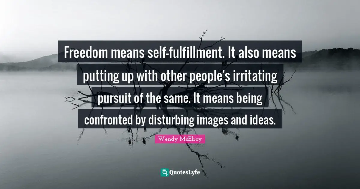Freedom means self-fulfillment. It also means putting up with other people's irritating pursuit of the same. It means being confronted by disturbing images and ideas.