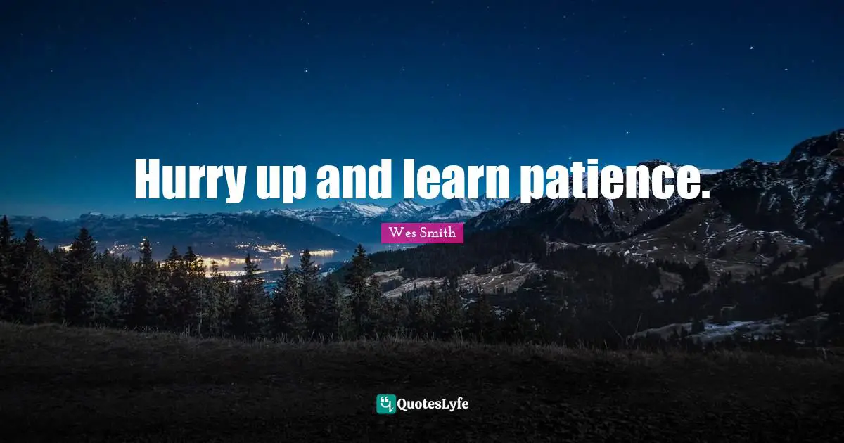 Hurry up and learn patience.