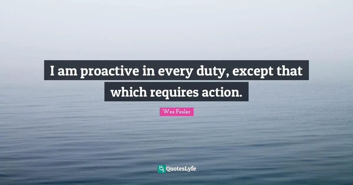 Proactive Quotes: "I am proactive in every duty, except that which requires action."