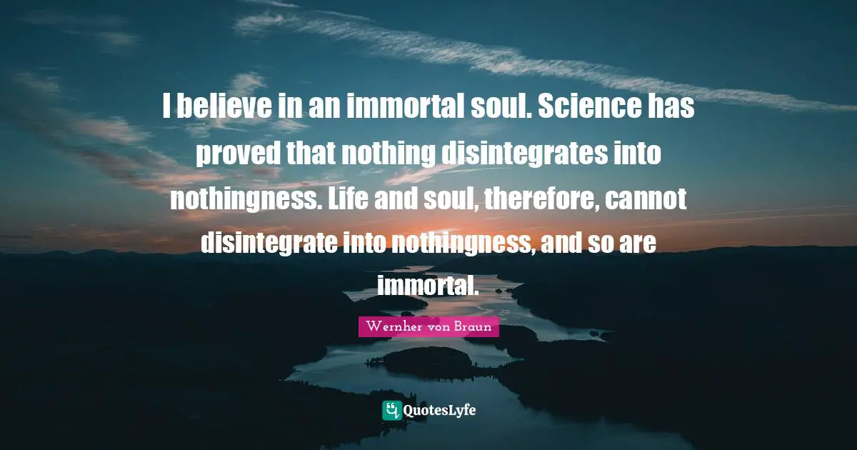 Nothingness Quotes: "I believe in an immortal soul. Science has proved that nothing disintegrates into nothingness. Life and soul, therefore, cannot disintegrate into nothingness, and so are immortal."