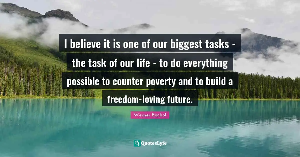 I believe it is one of our biggest tasks - the task of our life - to do everything possible to counter poverty and to build a freedom-loving future.