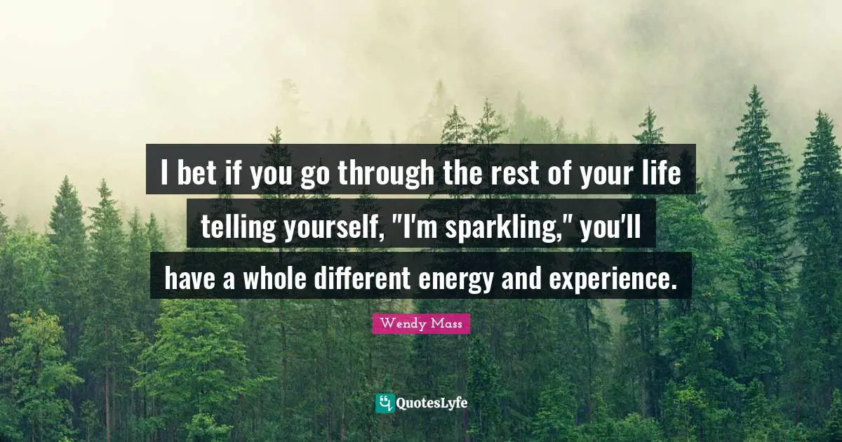 I bet if you go through the rest of your life telling yourself, "I'm sparkling," you'll have a whole different energy and experience.