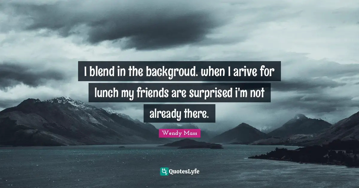 I blend in the backgroud. when I arive for lunch my friends are surprised i'm not already there.