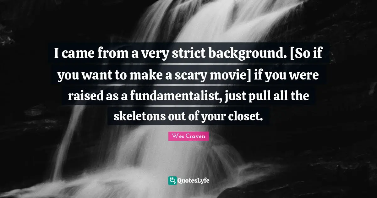 Fundamentalist Quotes: "I came from a very strict background. [So if you want to make a scary movie] if you were raised as a fundamentalist, just pull all the skeletons out of your closet."